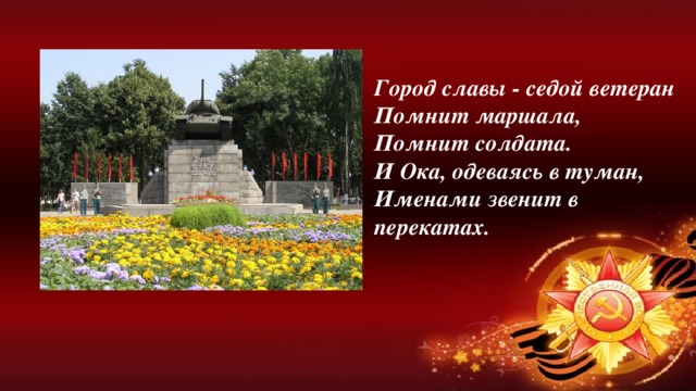 Город славы - седой ветеран  Помнит маршала,  Помнит солдата.  И Ока, одеваясь в туман,  Именами звенит в перекатах.