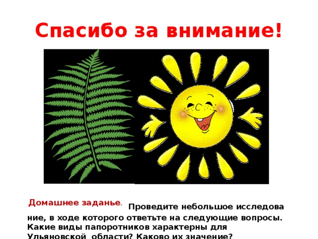 Спасибо за внимание!   Домашнее заданье . Про­ве­ди­те неболь­шое ис­сле­до­ва­ние, в ходе ко­то­ро­го от­веть­те на сле­ду­ю­щие во­про­сы. Какие виды па­по­рот­ни­ков ха­рак­тер­ны для Ульяновской об­ла­сти? Ка­ко­во их зна­че­ние? 