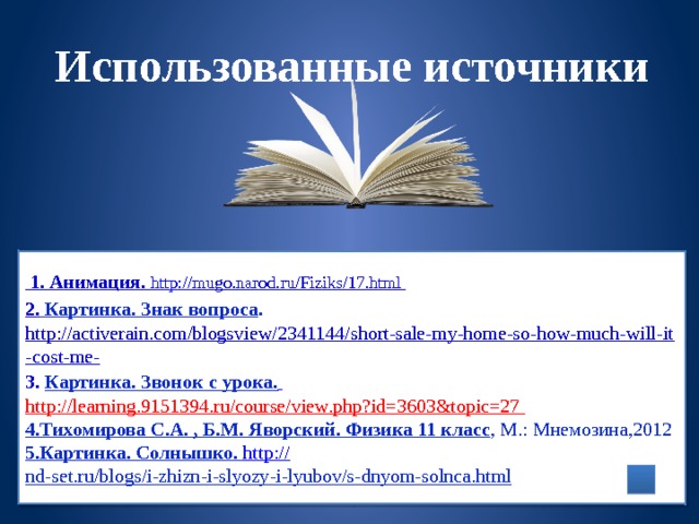 Использованные источники  1. Анимация. http:// mugo.narod.ru/Fiziks/17.html   2. Картинка. Знак вопроса .  http://activerain.com/blogsview/2341144/short-sale-my-home-so-how-much-will-it-cost-me-  3. Картинка. Звонок с урока .  http://learning.9151394.ru/course/view.php?id=3603&topic=27   4.Тихомирова С.А. , Б.М. Яворский. Физика 11 класс , М.: Мнемозина,2012  5.Картинка. Солнышко. http:// nd-set.ru/blogs/i-zhizn-i-slyozy-i-lyubov/s-dnyom-solnca.html  
