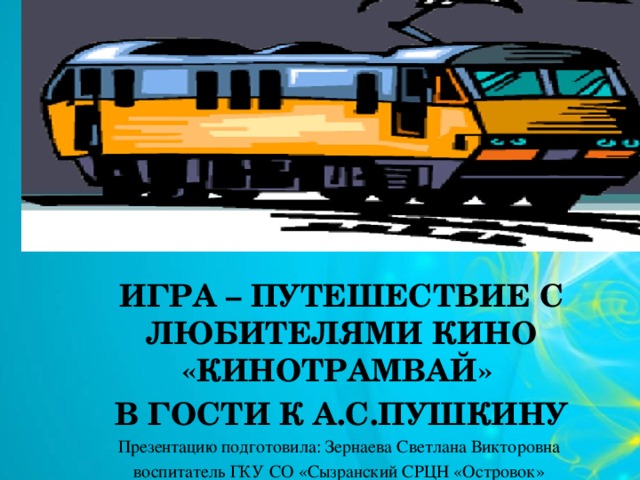 ИГРА – ПУТЕШЕСТВИЕ С ЛЮБИТЕЛЯМИ КИНО «КИНОТРАМВАЙ» В ГОСТИ К А.С.ПУШКИНУ Презентацию подготовила: Зернаева Светлана Викторовна воспитатель ГКУ СО «Сызранский СРЦН «Островок»  