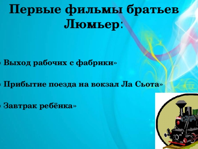 Первые фильмы братьев Люмьер : « Выход рабочих с фабрики»  « Прибытие поезда на вокзал Ла Сьота»  « Завтрак ребёнка»  