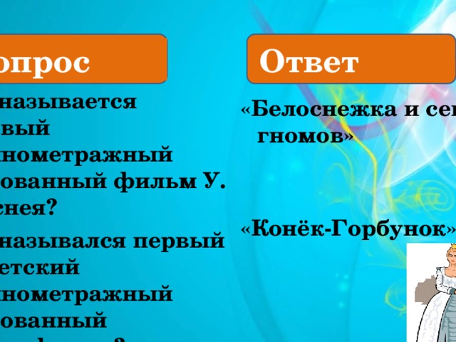 «Детское кино» Вопрос Ответ 1. Как называется первый полнометражный рисованный фильм У. Диснея? 2. Как назывался первый советский полнометражный рисованный мультфильм? «Белоснежка и семь гномов»   «Конёк-Горбунок»  