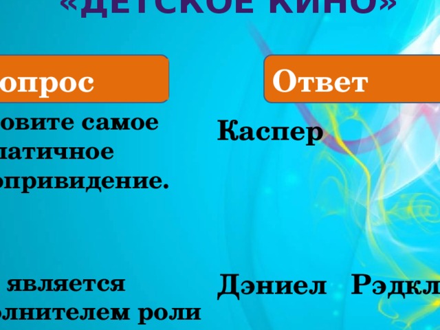 «Детское кино» Вопрос Ответ 3. Назовите самое симпатичное кинопривидение.   4. Кто является исполнителем роли Гарри Потера? Каспер    Дэниел Рэдклифф 