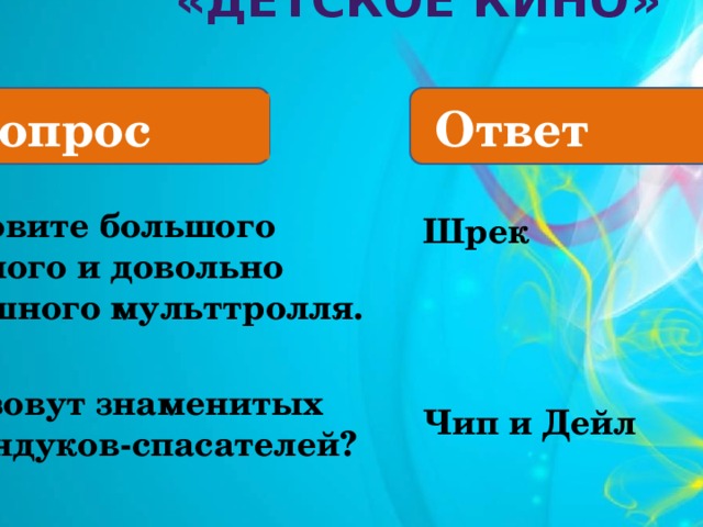  «Детское кино»   Вопрос Ответ 5. Назовите большого зелёного и довольно страшного мульттролля.  6.Как зовут знаменитых бурундуков-спасателей? Шрек    Чип и Дейл  