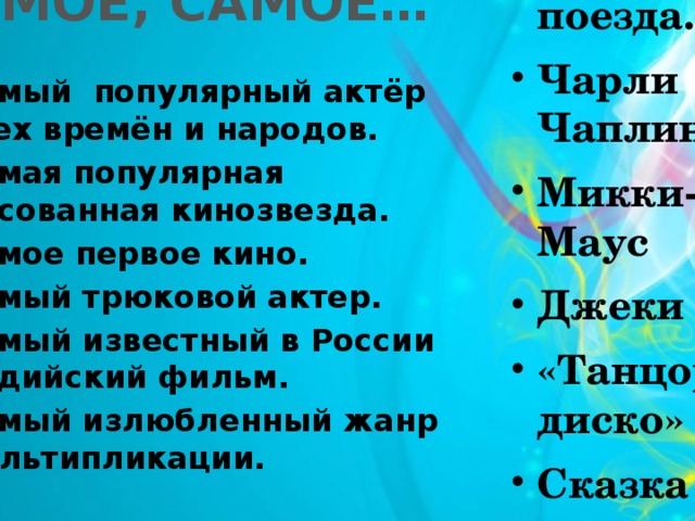  «Прибытие поезда..» Чарли Чаплин Микки-Маус Джеки Чан «Танцор диско» Сказка САМОЕ, САМОЕ… Самый популярный актёр всех времён и народов. Самая популярная рисованная кинозвезда. Самое первое кино. Самый трюковой актер. Самый известный в России индийский фильм. Самый излюбленный жанр мультипликации.  