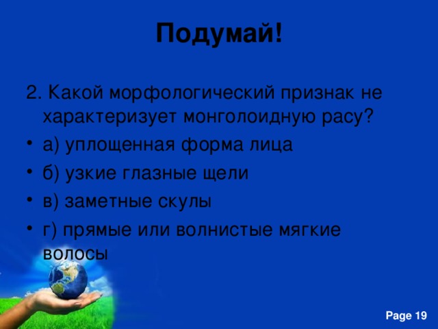 Подумай! 2. Какой морфологический признак не характеризует монголоидную расу? а) уплощенная форма лица б) узкие глазные щели в) заметные скулы г) прямые или волнистые мягкие волосы 