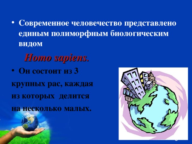 Современное человечество представлено единым полиморфным биологическим видом   Homo sapiens . Он состоит из 3 крупных рас, каждая из которых делится на несколько малых.  