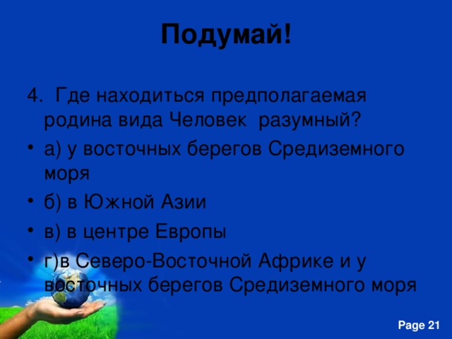 Подумай! 4. Где находиться предполагаемая родина вида Человек разумный? а) у восточных берегов Средиземного моря б) в Южной Азии в) в центре Европы г)в Северо-Восточной Африке и у восточных берегов Средиземного моря 