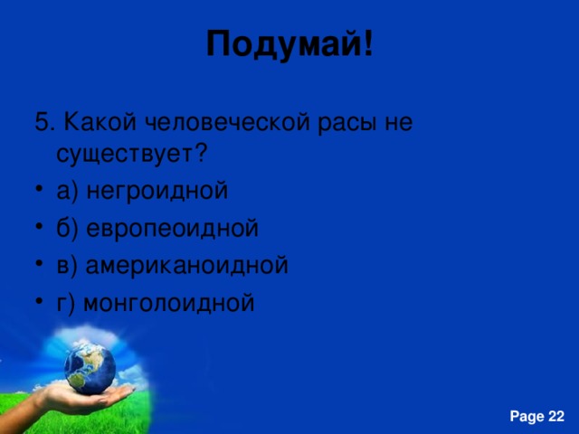Подумай! 5. Какой человеческой расы не существует? а) негроидной б) европеоидной в) американоидной г) монголоидной 