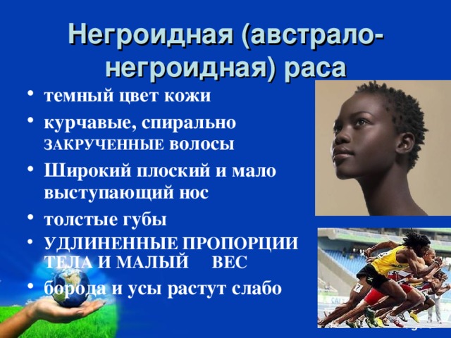Негроидная (австрало-негроидная) раса темный цвет кожи курчавые, спирально ЗАКРУЧЕННЫЕ волосы Широкий плоский и мало выступающий нос толстые губы УДЛИНЕННЫЕ ПРОПОРЦИИ ТЕЛА И МАЛЫЙ  ВЕС борода и усы растут слабо  