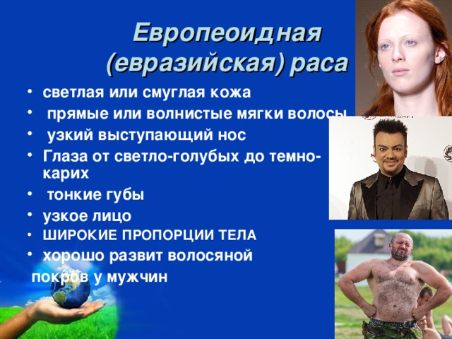 Европеоидная  (евразийская) раса светлая или смуглая кожа  прямые или волнистые мягки волосы  узкий выступающий нос Глаза от светло-голубых до темно-карих  тонкие губы узкое лицо ШИРОКИЕ ПРОПОРЦИИ ТЕЛА хорошо развит волосяной  покров у мужчин 