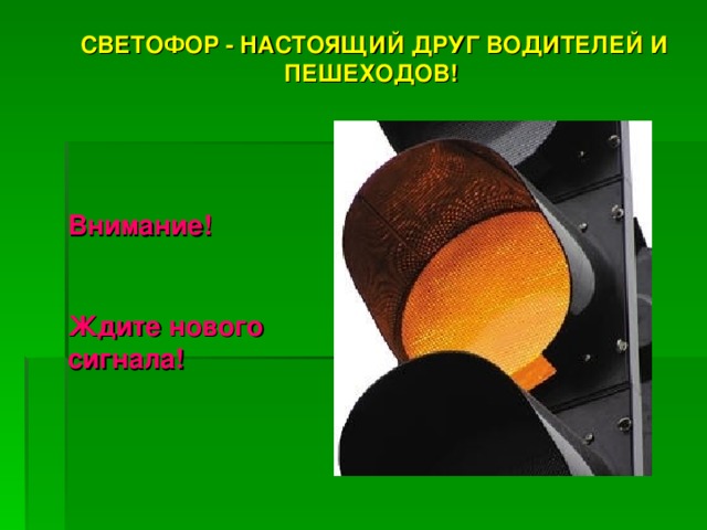 СВЕТОФОР - НАСТОЯЩИЙ ДРУГ ВОДИТЕЛЕЙ И ПЕШЕХОДОВ!  СВЕТОФОР - НАСТОЯЩИЙ ДРУГ ВОДИТЕЛЕЙ И ПЕШЕХОДОВ!  Внимание!  Ждите нового сигнала! Внимание!  Ждите нового сигнала! 