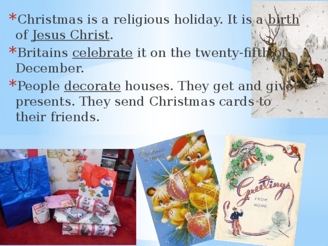 Christmas is a religious holiday. It is a birth of Jesus Christ . Britains celebrate it on the twenty-fifth of December. People decorate