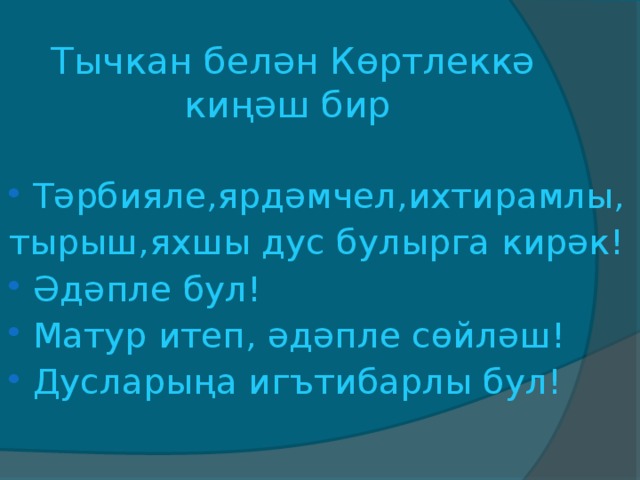 Тычкан бел ән Көртлеккә киңәш бир                    Тәрбияле,ярдәмчел,ихтирамлы, тырыш,яхшы дус булырга кирәк! Әдәпле бул! Матур итеп, әдәпле сөйләш! Дусларыңа иг ътибарлы бул!  