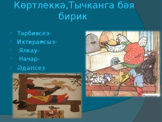 Көртлеккә,Тычканга бәя бирик .   Тәрбиясез- Ихтирамсыз-        Ялкау-      Начар-   Әдәпсез                 