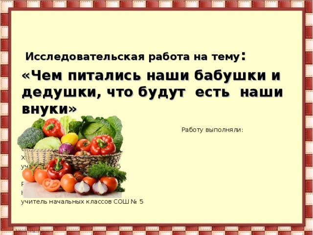  Исследовательская работа на тему : «Чем питались наши бабушки и дедушки, что будут есть наши внуки»  Работу выполняли: Филипьева Зинаида, Смородинова Екатерина, Худяков Артём, ученики 3 «Б» класса СОШ №5 Руководитель: Каменкова Наталья Викторовна, учитель начальных классов СОШ № 5 