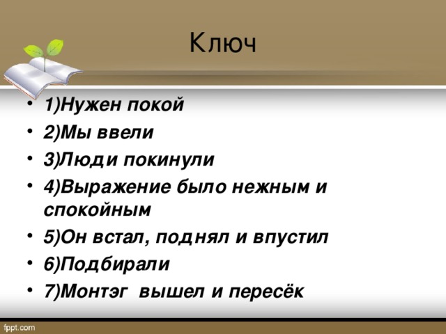 Ключ 1)Нужен покой 2)Мы ввели 3)Люди покинули 4)Выражение было нежным и спокойным 5)Он встал, поднял и впустил 6)Подбирали 7)Монтэг вышел и пересёк  