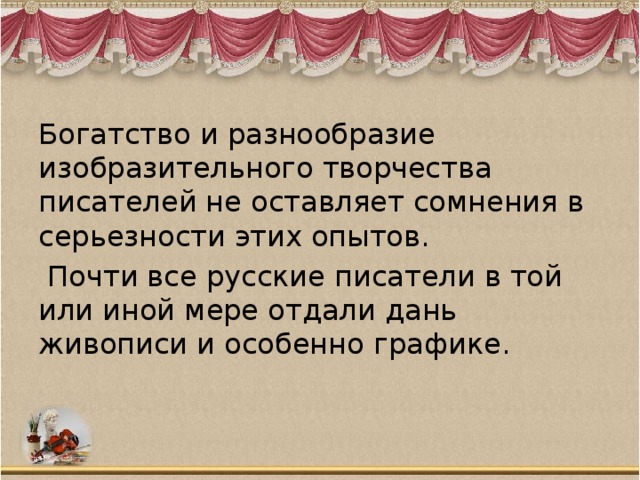 Богатство и разнообразие изобразительного творчества писателей не оставляет сомнения в серьезности этих опытов.  Почти все русские писатели в той или иной мере отдали дань живописи и особенно графике.  
