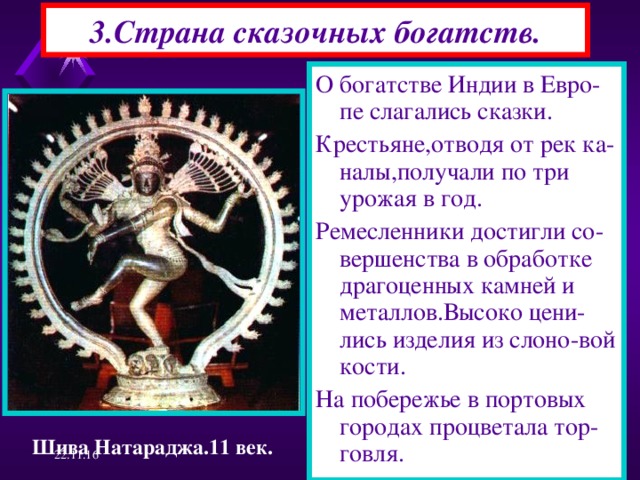3.Страна сказочных богатств. О богатстве Индии в Евро-пе слагались сказки. Крестьяне,отводя от рек ка-налы,получали по три урожая в год. Ремесленники достигли со-вершенства в обработке драгоценных камней и металлов.Высоко цени-лись изделия из слоно-вой кости. На побережье в портовых городах процветала тор-говля. Шива Натараджа.11 век. 22.11.16  