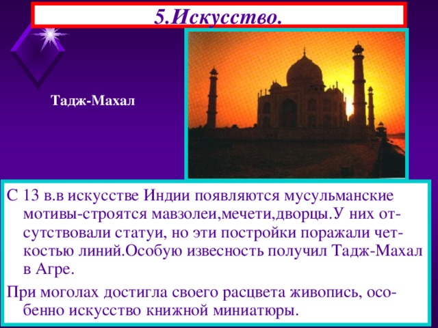 5.Искусство. Тадж-Махал С 13 в.в искусстве Индии появляются мусульманские мотивы-строятся мавзолеи,мечети,дворцы.У них от-сутствовали статуи, но эти постройки поражали чет-костью линий.Особую извесность получил Тадж-Махал в Агре. При моголах достигла своего расцвета живопись, осо-бенно искусство книжной миниатюры. 22.11.16  