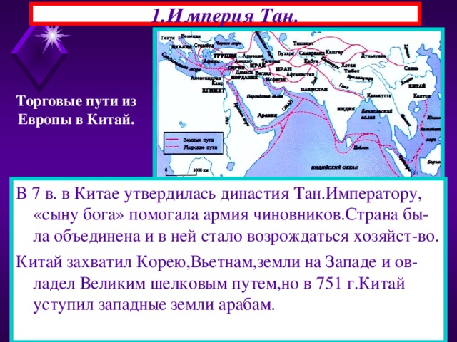1.Империя Тан. Торговые пути из Европы в Китай. В 7 в. в Китае утвердилась династия Тан.Императору, «сыну бога» помогала армия чиновников.Страна бы-ла объединена и в ней стало возрождаться хозяйст-во. Китай захватил Корею,Вьетнам,земли на Западе и ов-ладел Великим шелковым путем,но в 751 г.Китай уступил западные земли арабам. 22.11.16  