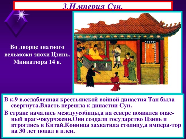 3.Империя Сун. Во дворце знатного вельможи эпохи Цзинь. Миниатюра 14 в. В к.9 в.ослабленная крестьянской войной династия Тан была свергнута.Власть перешла к династии Сун. В стране начались междуусобицы,а на севере появился опас-ный враг-чжурчжени.Они создали государство Цзинь и втроглись в Китай.Конница захватила столицу,а импера-тор на 30 лет попал в плен. 22.11.16  