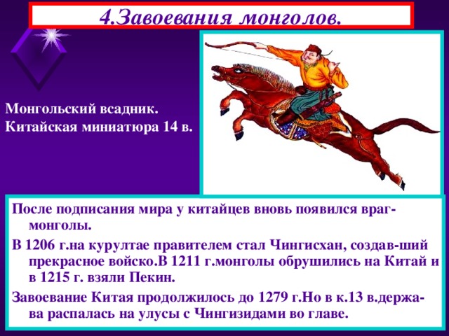 4.Завоевания монголов. Монгольский всадник. Китайская миниатюра 14 в. После подписания мира у китайцев вновь появился враг-монголы. В 1206 г.на курултае правителем стал Чингисхан, создав-ший прекрасное войско.В 1211 г.монголы обрушились на Китай и в 1215 г. взяли Пекин. Завоевание Китая продолжилось до 1279 г.Но в к.13 в.держа-ва распалась на улусы с Чингизидами во главе. 22.11.16  