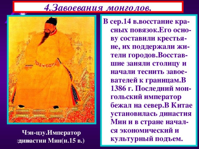 4.Завоевания монголов. В сер.14 в.восстание кра-сных повязок.Его осно-ву составили крестья-не, их поддержали жи-тели городов.Восстав-шие заняли столицу и начали теснить завое-вателей к границам.В 1386 г. Последний мон-гольский император бежал на север.В Китае установилась династия Мин и в стране начал-ся экономический и культурный подъем. Чэн-цзу.Император династии Мин(н.15 в.) 22.11.16  