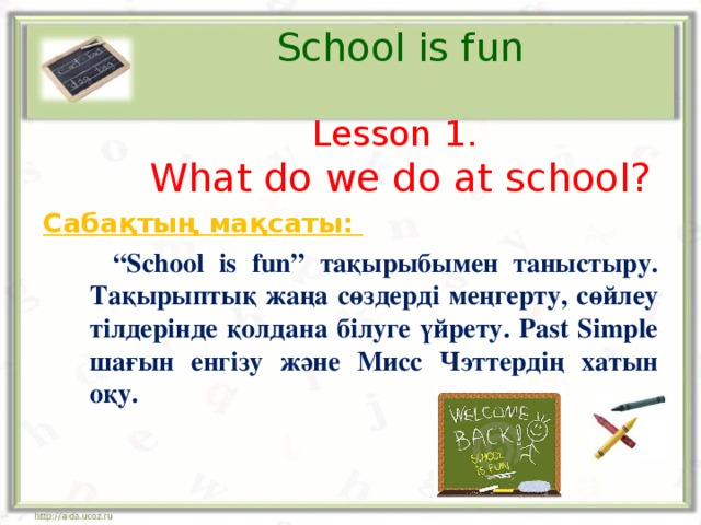 School is fun   Lesson 1.  What do we do at school? Сабақтың мақсаты:   “ School is fun” тақырыбымен таныстыру. Тақырыптық жаңа сөздерді меңгерту, сөйлеу тілдерінде қолдана білуге үйрету. Past Simple шағын енгізу және Мисс Чэттердің хатын оқу.   