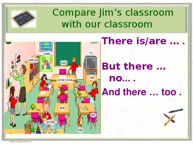  Compare Jim’s classroom  with our classroom There is/are …  .  But there … no ... . And there … too .  