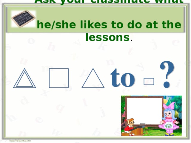 Ask your classmate what  he/she likes to do at the lessons . 