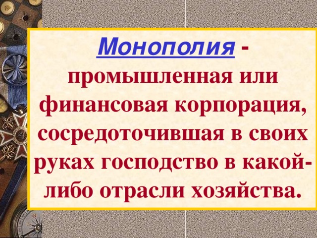 Монополия - промышленная или финансовая корпорация, сосредоточившая в своих руках господство в какой-либо отрасли хозяйства. 