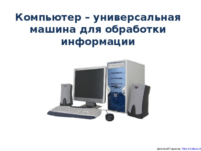 Компьютер – универсальная машина для обработки информации  Дмитрий Тарасов, http://videouroki.net