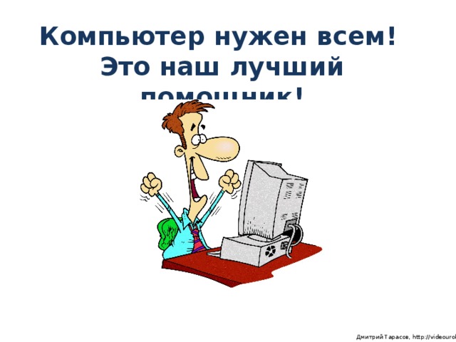 Компьютер нужен всем!  Это наш лучший помощник!  Дмитрий Тарасов, http://videouroki.net