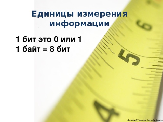 Единицы измерения информации 1 бит это 0 или 1 1 байт = 8 бит  Дмитрий Тарасов, http://videouroki.net