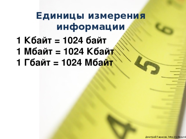 Единицы измерения информации 1 Кбайт = 1024 байт 1 M байт = 1024 Кбайт 1 Гбайт = 1024 Мбайт   Дмитрий Тарасов, http://videouroki.net