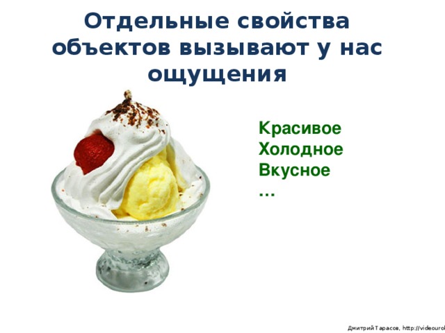 Отдельные свойства объектов вызывают у нас ощущения Красивое Холодное Вкусное …  Дмитрий Тарасов, http://videouroki.net