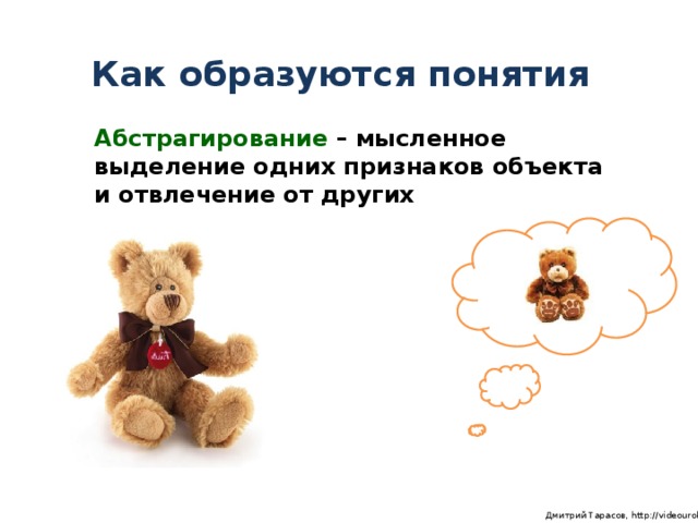 Как образуются понятия Абстрагирование – мысленное выделение одних признаков объекта и отвлечение от других  Дмитрий Тарасов, http://videouroki.net
