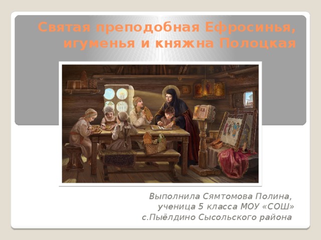 Святая преподобная Ефросинья, игуменья и княжна Полоцкая Выполнила Сямтомова Полина, ученица 5 класса МОУ «СОШ»  с.Пыёлдино Сысольского района  