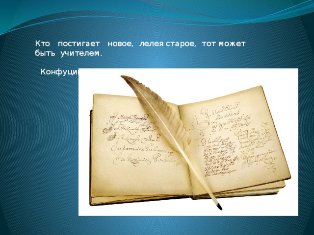 Кто постигает новое, лелея старое, тот может быть учителем.  Конфуций 