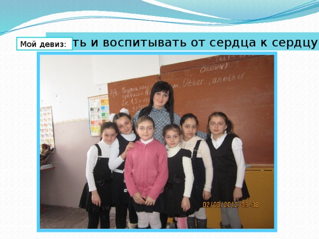 Учить и воспитывать от сердца к сердцу!!! Мой девиз: 
