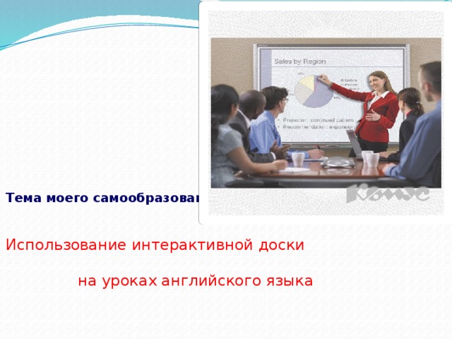 Тема моего самообразования :   Использование интерактивной доски  на уроках английского языка 