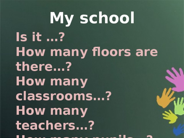 My school Is it …? How many floors are there…? How many classrooms…? How many teachers…? How many pupils…? 