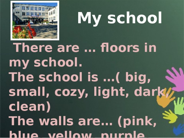My school  There are … floors in my school. The school is …( big, small, cozy, light, dark, clean) The walls are… (pink, blue, yellow, purple, white, black, brown, green, red, orange). 