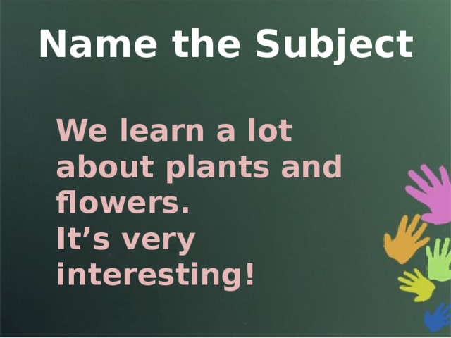 Name the Subject We learn a lot about plants and flowers. It’s very interesting! 