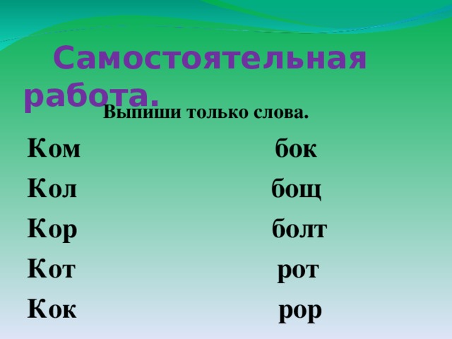  Самостоятельная работа.  Выпиши только слова. Ком бок Кол бощ Кор болт Кот рот Кок рор 
