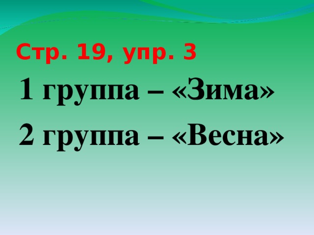 Стр. 19, упр. 3 1 группа – «Зима» 2 группа – «Весна» 