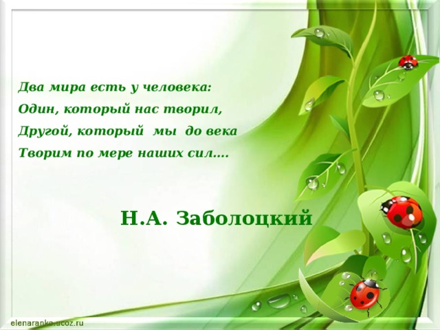  Два мира есть у человека:  Один, который нас творил,  Другой, который мы до века  Творим по мере наших сил….   Н.А. Заболоцкий 