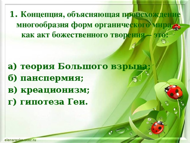 1. Концепция, объясняющая происхождение многообразия форм органического мира  как акт божественного творения – это: а) теория Большого взрыва; б) панспермия; в) креационизм; г) гипотеза Геи.   