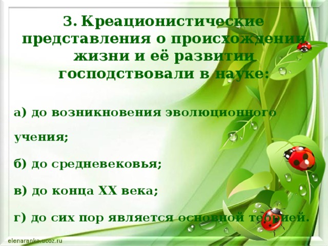 3.  Креационистические представления о происхождении жизни и её развитии господствовали в науке: а) до возникновения эволюционного учения; б) до средневековья; в) до конца ХХ века; г) до сих пор является основной теорией.   